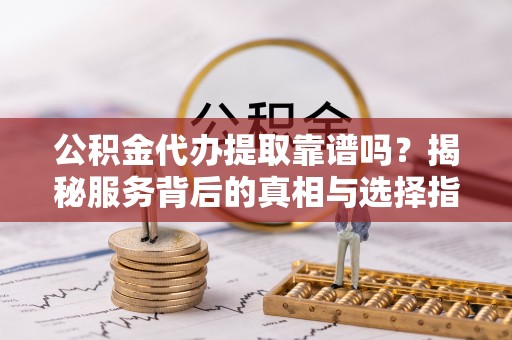 潭子公积金代办提取靠谱吗？揭秘服务背后的真相与选择指南
