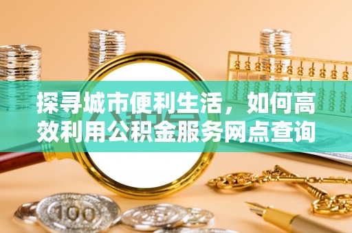 潭子探寻城市便利生活，如何高效利用公积金服务网点查询提升办事效率