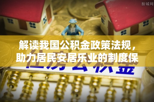 潭子解读我国公积金政策法规，助力居民安居乐业的制度保障