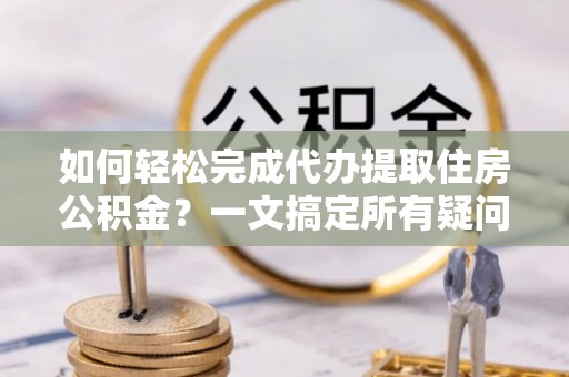 潭子如何轻松完成代办提取住房公积金？一文搞定所有疑问