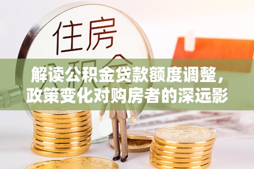 潭子解读公积金贷款额度调整，政策变化对购房者的深远影响