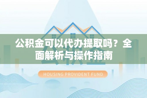 潭子公积金可以代办提取吗？全面解析与操作指南