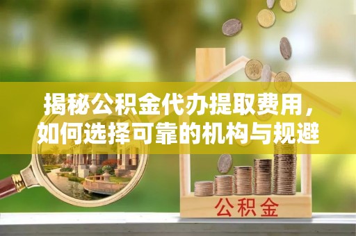 潭子揭秘公积金代办提取费用，如何选择可靠的机构与规避潜在风险