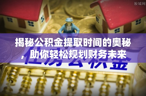 潭子揭秘公积金提取时间的奥秘，助你轻松规划财务未来