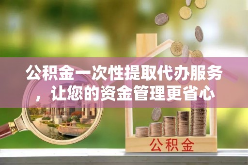 潭子公积金一次性提取代办服务，让您的资金管理更省心
