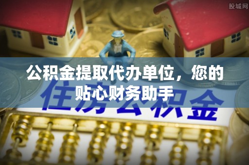 潭子公积金提取代办单位，您的贴心财务助手