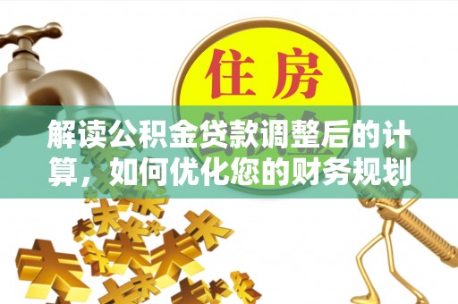 潭子解读公积金贷款调整后的计算，如何优化您的财务规划