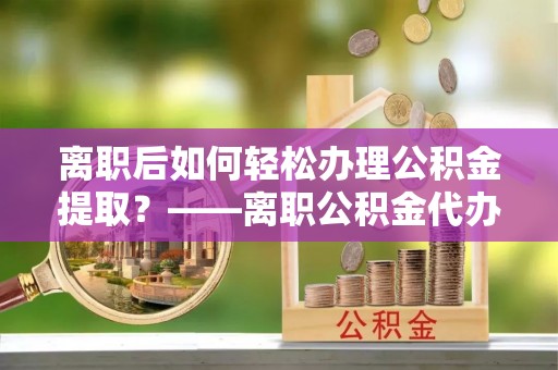 潭子离职后如何轻松办理公积金提取？——离职公积金代办提取服务详解