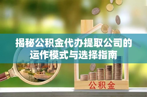 潭子揭秘公积金代办提取公司的运作模式与选择指南