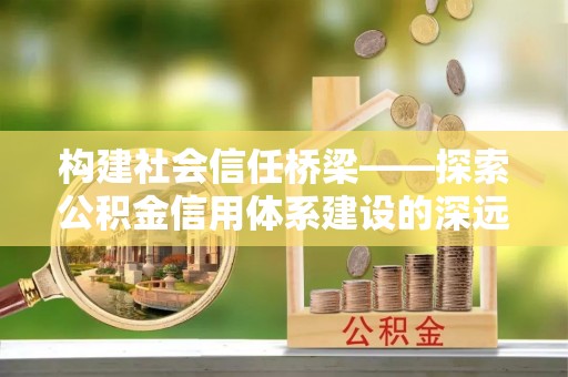 潭子构建社会信任桥梁——探索公积金信用体系建设的深远意义