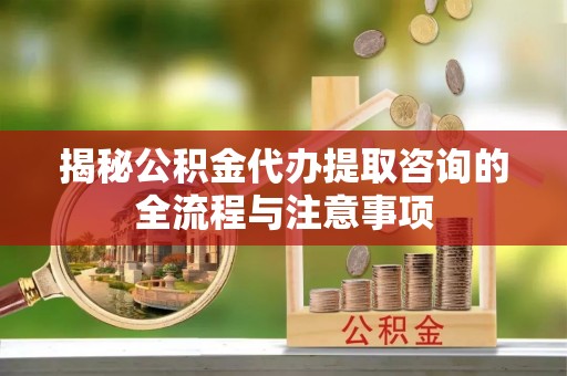潭子揭秘公积金代办提取咨询的全流程与注意事项