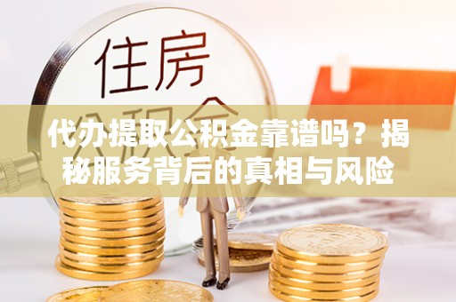 潭子代办提取公积金靠谱吗？揭秘服务背后的真相与风险