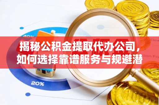 潭子揭秘公积金提取代办公司，如何选择靠谱服务与规避潜在风险