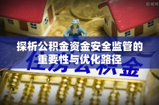 潭子探析公积金资金安全监管的重要性与优化路径