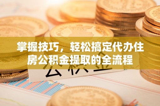 潭子掌握技巧，轻松搞定代办住房公积金提取的全流程
