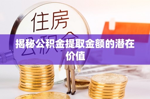 潭子揭秘公积金提取金额的潜在价值
