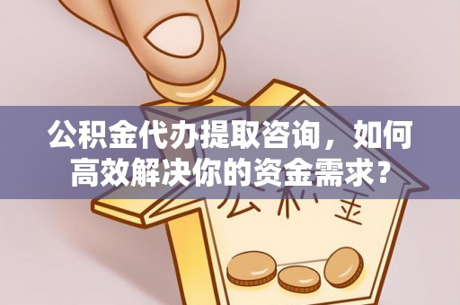 潭子公积金代办提取咨询，如何高效解决你的资金需求？
