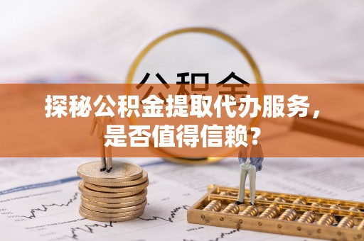 潭子探秘公积金提取代办服务，是否值得信赖？