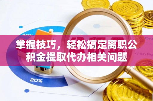 潭子掌握技巧，轻松搞定离职公积金提取代办相关问题