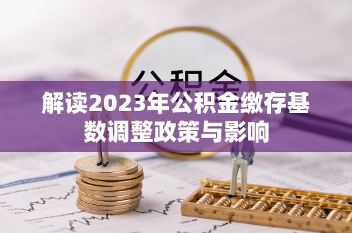 潭子解读2023年公积金缴存基数调整政策与影响