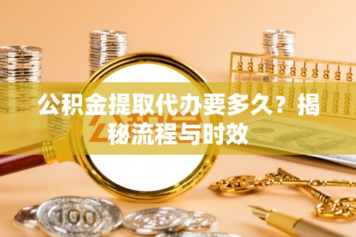 潭子公积金提取代办要多久？揭秘流程与时效