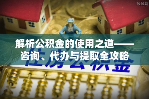 潭子解析公积金的使用之道——咨询、代办与提取全攻略