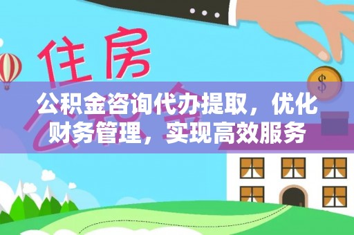 潭子公积金咨询代办提取，优化财务管理，实现高效服务