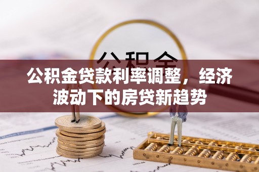 潭子公积金贷款利率调整，经济波动下的房贷新趋势