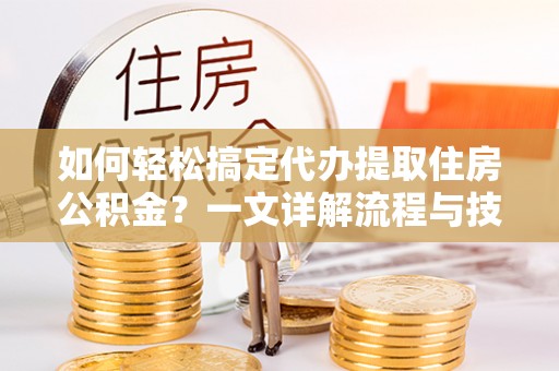 潭子如何轻松搞定代办提取住房公积金？一文详解流程与技巧