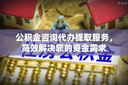 潭子公积金咨询代办提取服务，高效解决您的资金需求