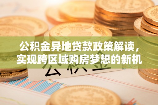 潭子公积金异地贷款政策解读，实现跨区域购房梦想的新机遇