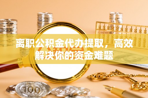 潭子离职公积金代办提取，高效解决你的资金难题