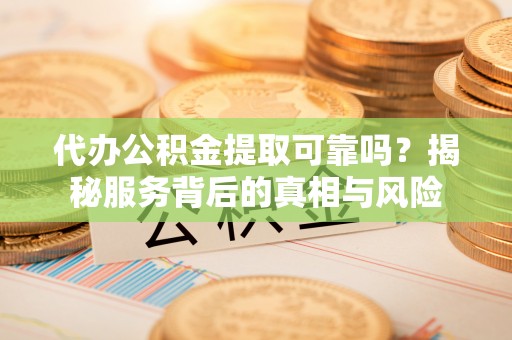 潭子代办公积金提取可靠吗？揭秘服务背后的真相与风险