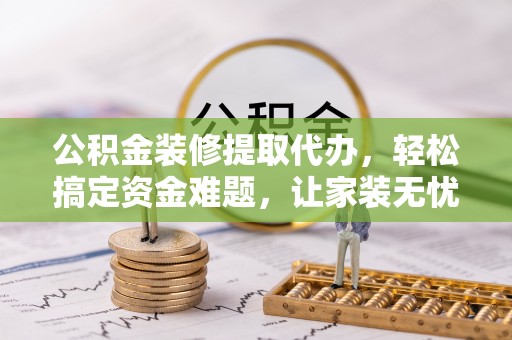 潭子公积金装修提取代办，轻松搞定资金难题，让家装无忧