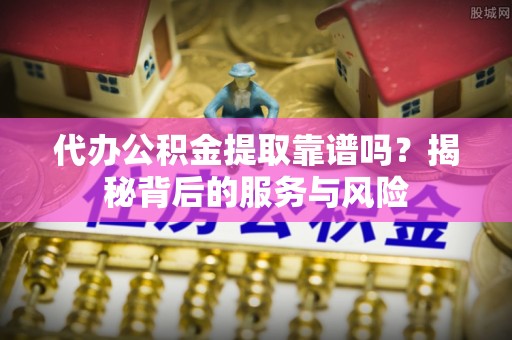 潭子代办公积金提取靠谱吗？揭秘背后的服务与风险