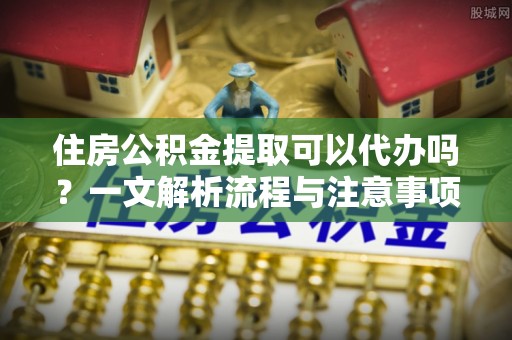 潭子住房公积金提取可以代办吗？一文解析流程与注意事项