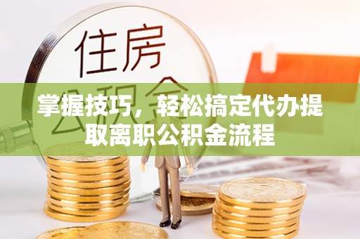 潭子掌握技巧，轻松搞定代办提取离职公积金流程
