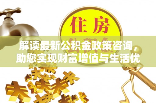 潭子解读最新公积金政策咨询，助您实现财富增值与生活优化
