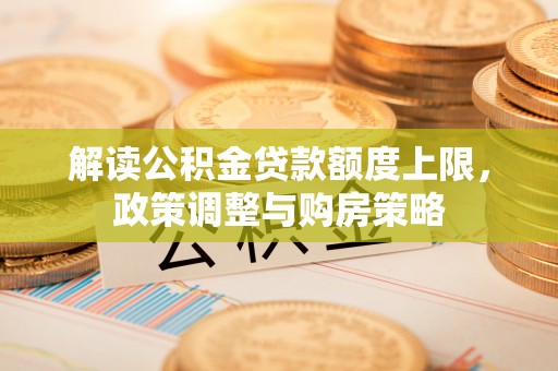 潭子解读公积金贷款额度上限，政策调整与购房策略