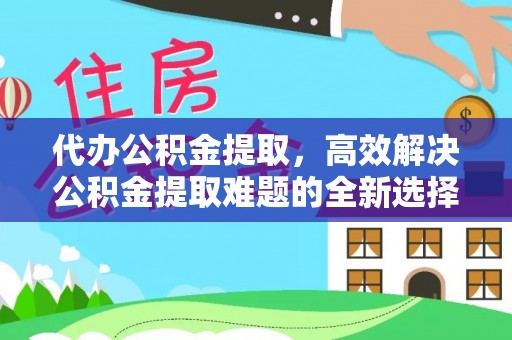 潭子代办公积金提取，高效解决公积金提取难题的全新选择
