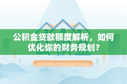 潭子公积金贷款额度解析，如何优化你的财务规划？
