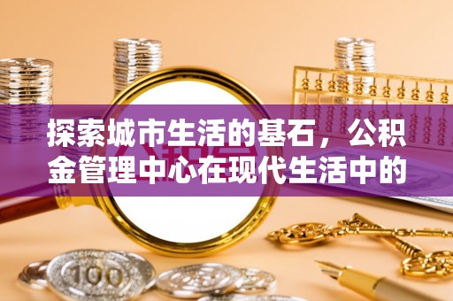 潭子探索城市生活的基石，公积金管理中心在现代生活中的重要角色