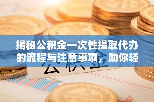 潭子揭秘公积金一次性提取代办的流程与注意事项，助你轻松搞定财务规划