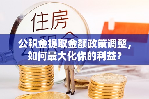 潭子公积金提取金额政策调整，如何最大化你的利益？