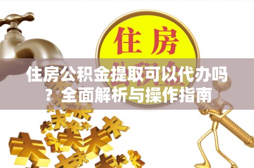 潭子住房公积金提取可以代办吗？全面解析与操作指南