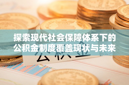 潭子探索现代社会保障体系下的公积金制度覆盖现状与未来发展