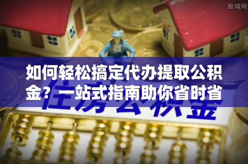 潭子如何轻松搞定代办提取公积金？一站式指南助你省时省心