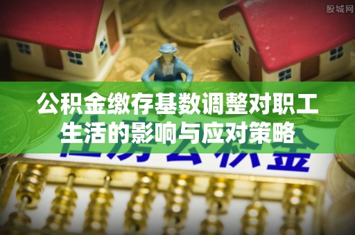 潭子公积金缴存基数调整对职工生活的影响与应对策略