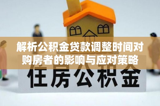 潭子解析公积金贷款调整时间对购房者的影响与应对策略