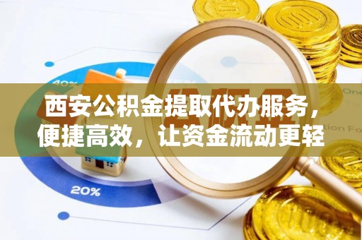 潭子西安公积金提取代办服务，便捷高效，让资金流动更轻松